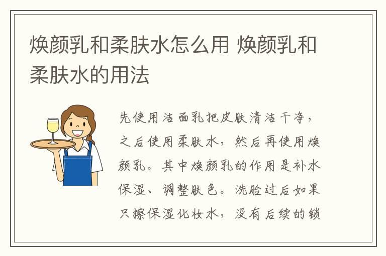 焕颜乳和柔肤水怎么用 焕颜乳和柔肤水的用法