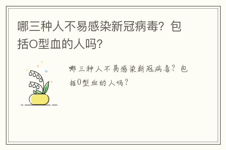 哪三种人不易感染新冠病毒？包括O型血的人吗？