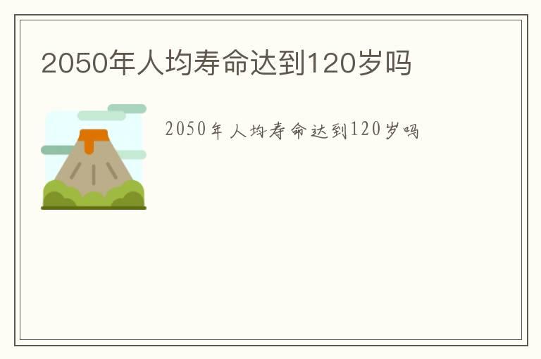 2050年人均寿命达到120岁吗